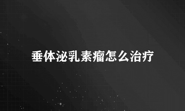 垂体泌乳素瘤怎么治疗