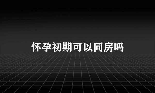 怀孕初期可以同房吗