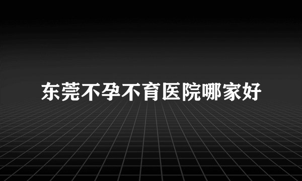 东莞不孕不育医院哪家好