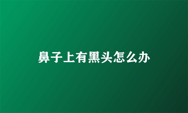 鼻子上有黑头怎么办