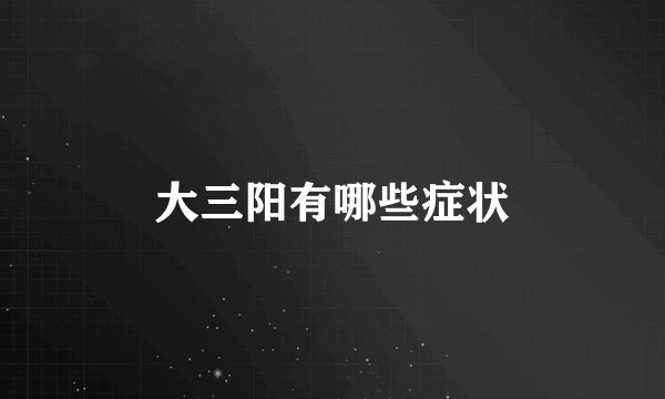 大三阳有哪些症状