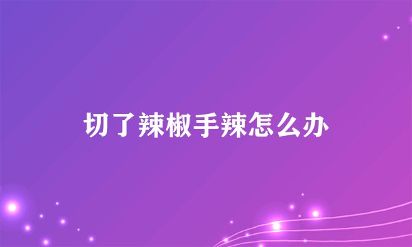 切了辣椒手辣怎么办