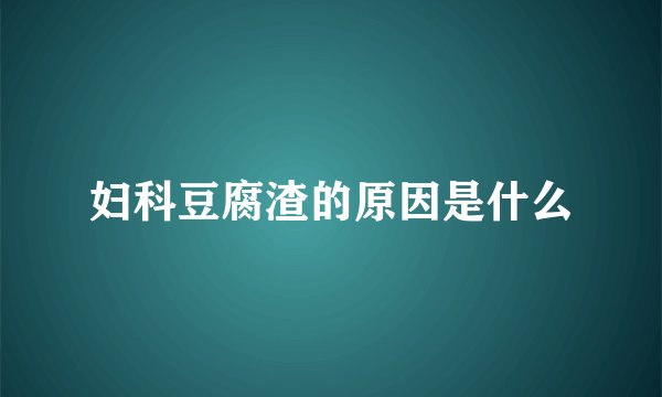 妇科豆腐渣的原因是什么