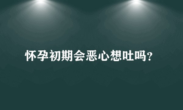 怀孕初期会恶心想吐吗？