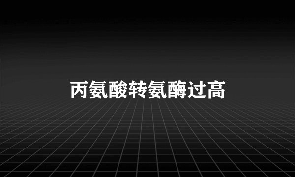 丙氨酸转氨酶过高