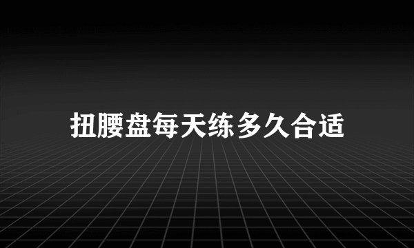 扭腰盘每天练多久合适