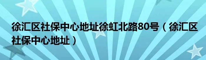 徐汇区社保中心地址徐虹北路80号（徐汇区社保中心地址）