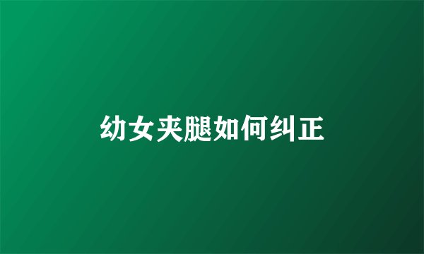幼女夹腿如何纠正