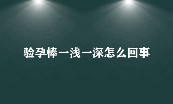 验孕棒一浅一深怎么回事