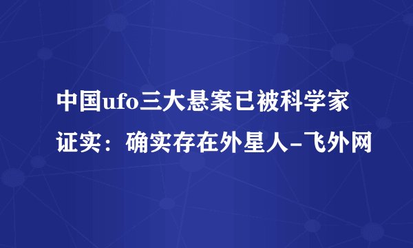 中国ufo三大悬案已被科学家证实:确实存在外星人-飞外网