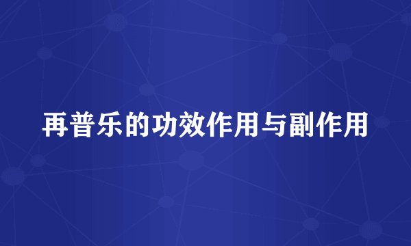 再普乐的功效作用与副作用