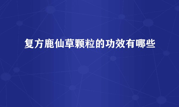 复方鹿仙草颗粒的功效有哪些