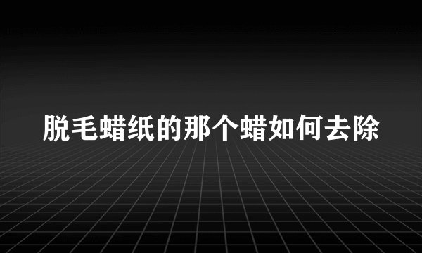 脱毛蜡纸的那个蜡如何去除