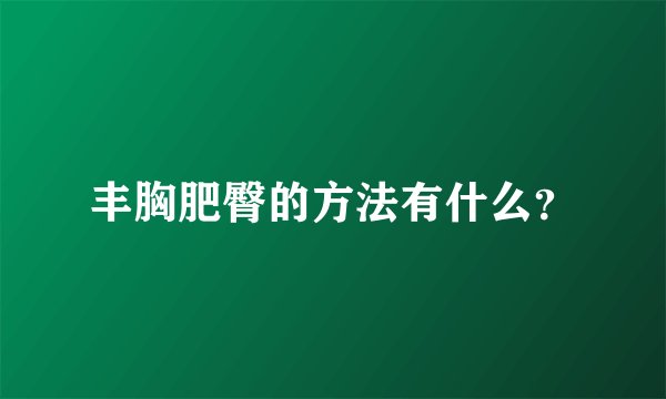 丰胸肥臀的方法有什么？