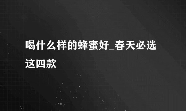 喝什么样的蜂蜜好_春天必选这四款