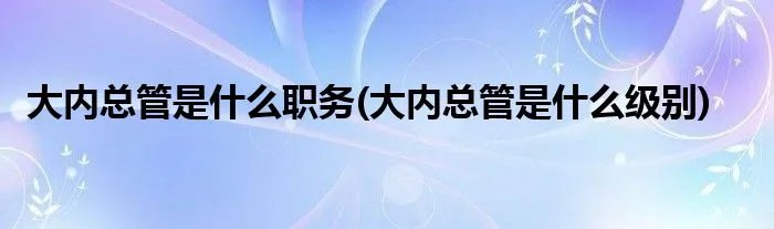 大内总管是什么职务(大内总管是什么级别)