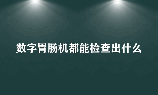 数字胃肠机都能检查出什么