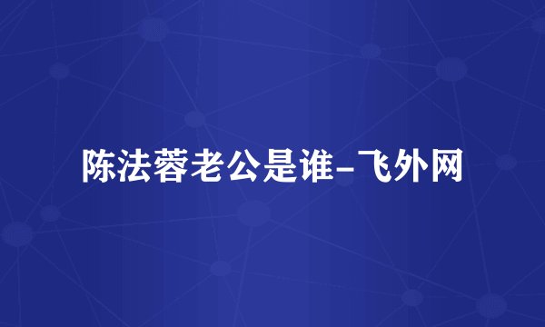 陈法蓉老公是谁-飞外网