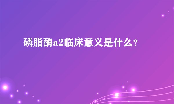 磷脂酶a2临床意义是什么？