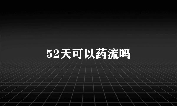52天可以药流吗