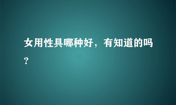 女用性具哪种好，有知道的吗？