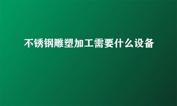 不锈钢雕塑加工需要什么设备