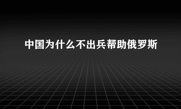 中国为什么不出兵帮助俄罗斯