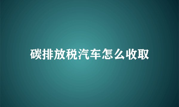 碳排放税汽车怎么收取
