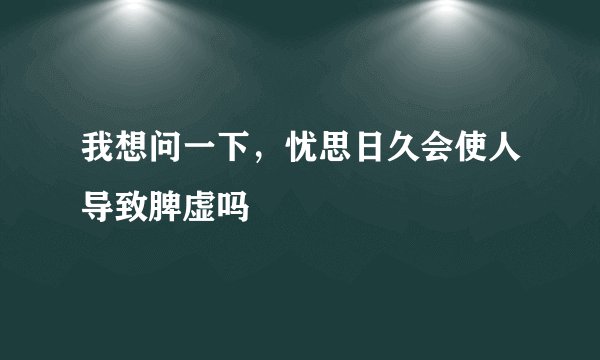 我想问一下,忧思日久会使人导致脾虚吗