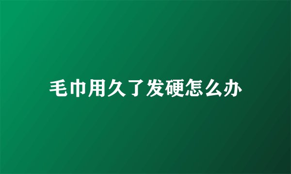 毛巾用久了发硬怎么办