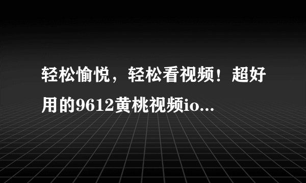 轻松愉悦，轻松看视频！超好用的9612黄桃视频ios版v5.2