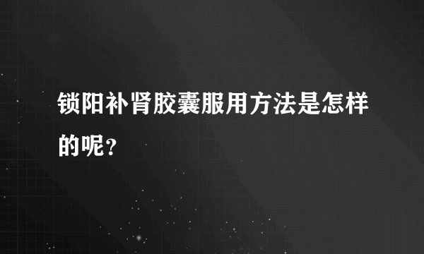 锁阳补肾胶囊服用方法是怎样的呢？
