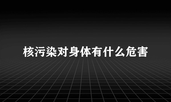 核污染对身体有什么危害