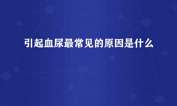 引起血尿最常见的原因是什么