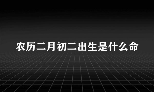 农历二月初二出生是什么命