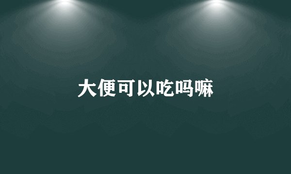 大便可以吃吗嘛
