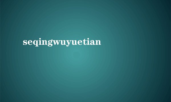 seqingwuyuetian