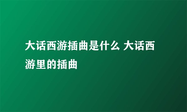 大话西游插曲是什么 大话西游里的插曲