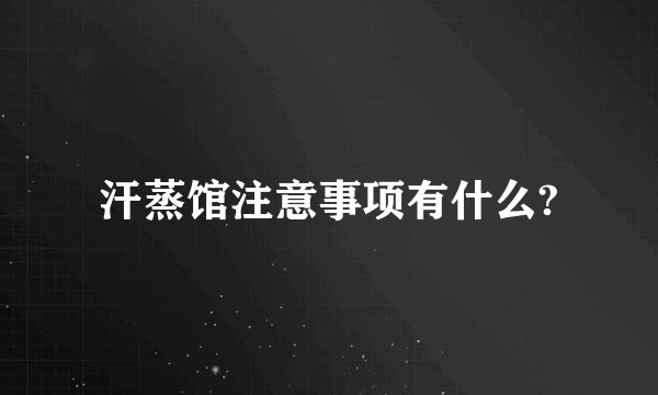 汗蒸馆注意事项有什么?