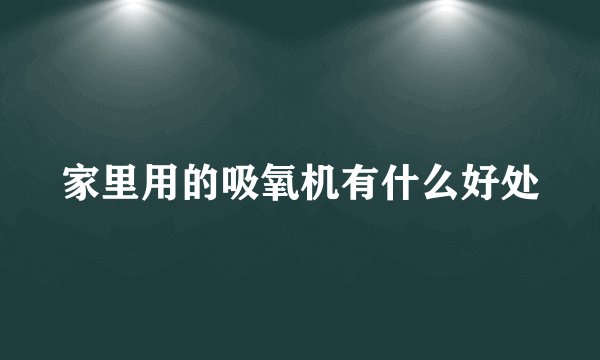 家里用的吸氧机有什么好处