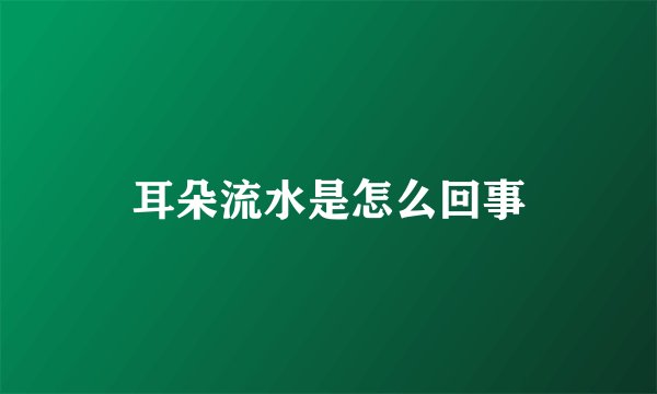 耳朵流水是怎么回事