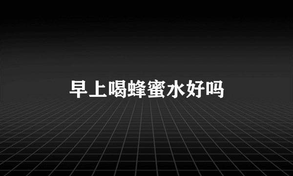 早上喝蜂蜜水好吗