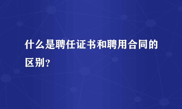 什么是聘任证书和聘用合同的区别？