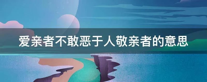 爱亲者不敢恶于人敬亲者的意思