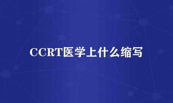 CCRT医学上什么缩写