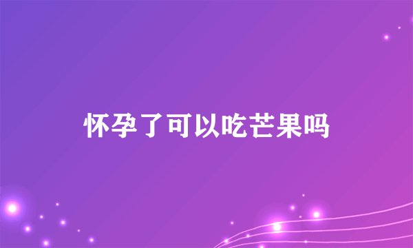 怀孕了可以吃芒果吗