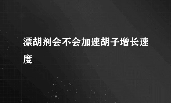 漂胡剂会不会加速胡子增长速度