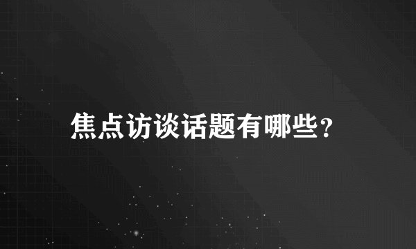 焦点访谈话题有哪些？