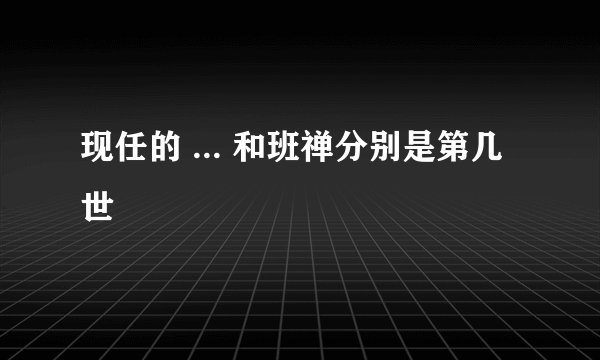 现任的 ... 和班禅分别是第几世