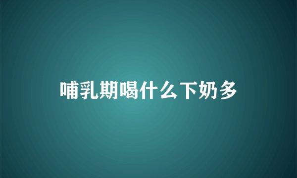 哺乳期喝什么下奶多